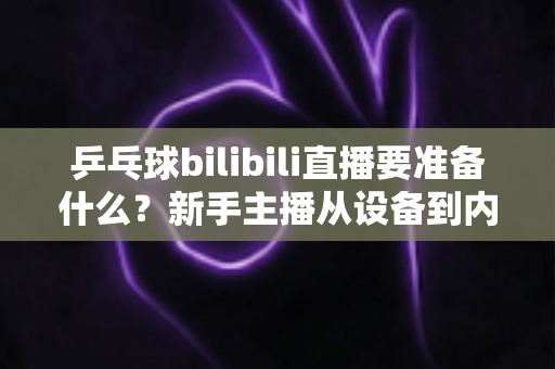 乒乓球bilibili直播要准备什么?新手主播从设备到内容的完整开播攻略 乒乓球bilibili直播要准备什么?新手主播从设备到内容的完整开播攻略