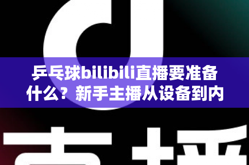 乒乓球bilibili直播要准备什么?新手主播从设备到内容的完整开播攻略 乒乓球bilibili直播要准备什么?新手主播从设备到内容的完整开播攻略