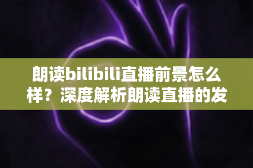 朗读bilibili直播前景怎么样?深度解析朗读直播的发展潜力、变现路径与入局指南 朗读bilibili直播前景怎么样?深度解析朗读直播的发展潜力、变现路径与入局指南