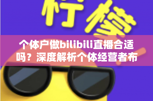 个体户做bilibili直播合适吗?深度解析个体经营者布局B站直播的机遇、挑战与实操指南 个体户做bilibili直播合适吗?深度解析个体经营者布局B站直播的机遇、挑战与实操指南