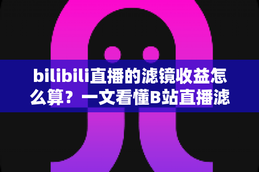 bilibili直播的滤镜收益怎么算?一文看懂B站直播滤镜收益计算规则与提现方法 bilibili直播的滤镜收益怎么算?一文看懂B站直播滤镜收益计算规则与提现方法