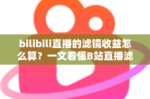 bilibili直播的滤镜收益怎么算?一文看懂B站直播滤镜收益计算规则与提现方法 bilibili直播的滤镜收益怎么算?一文看懂B站直播滤镜收益计算规则与提现方法
