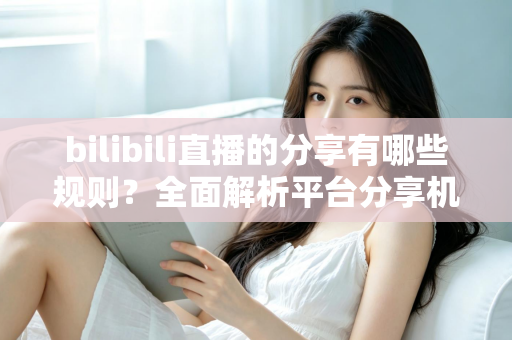 bilibili直播的分享有哪些规则？全面解析平台分享机制、合规要点与实用指南