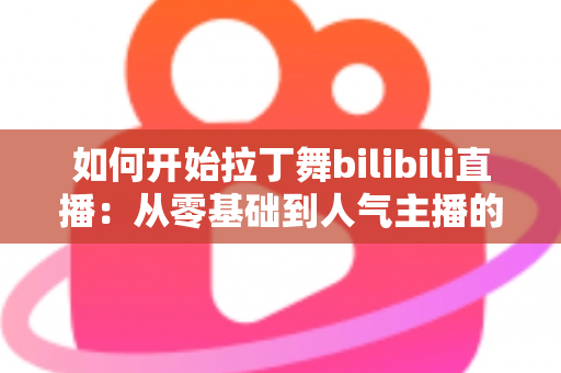 如何开始拉丁舞bilibili直播：从零基础到人气主播的完整指南