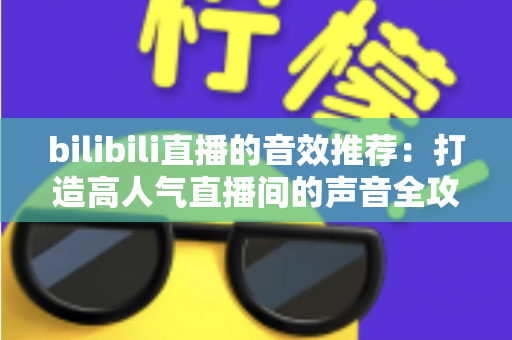 bilibili直播的音效推荐:打造高人气直播间的声音全攻略,从热门梗音效到实用设置技巧一文讲透 bilibili直播的音效推荐:打造高人气直播间的声音全攻略,从热门梗音效到实用设置技巧一文讲透