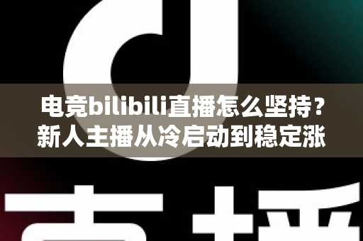 电竞bilibili直播怎么坚持?新人主播从冷启动到稳定涨粉的全流程实战指南 电竞bilibili直播怎么坚持?新人主播从冷启动到稳定涨粉的全流程实战指南