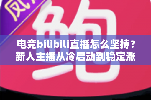 电竞bilibili直播怎么坚持？新人主播从冷启动到稳定涨粉的全流程实战指南