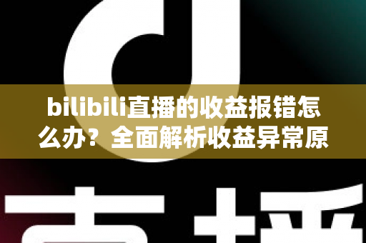 bilibili直播的收益报错怎么办？全面解析收益异常原因与高效解决方案