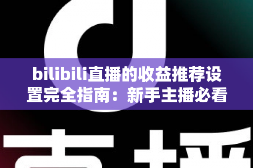 bilibili直播的收益推荐设置完全指南：新手主播必看的高效变现教程与优化策略