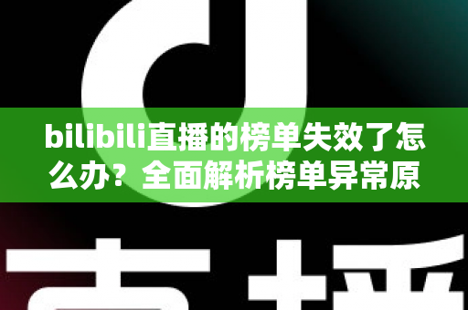 bilibili直播的榜单失效了怎么办？全面解析榜单异常原因与实用解决指南