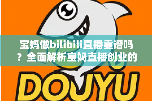 宝妈做bilibili直播靠谱吗?全面解析宝妈直播创业的真实收益、门槛与避坑指南 宝妈做bilibili直播靠谱吗?全面解析宝妈直播创业的真实收益、门槛与避坑指南