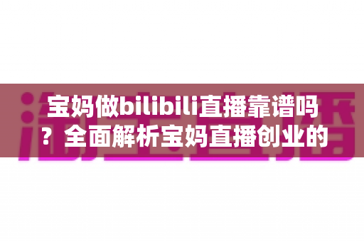 宝妈做bilibili直播靠谱吗?全面解析宝妈直播创业的真实收益、门槛与避坑指南 宝妈做bilibili直播靠谱吗?全面解析宝妈直播创业的真实收益、门槛与避坑指南