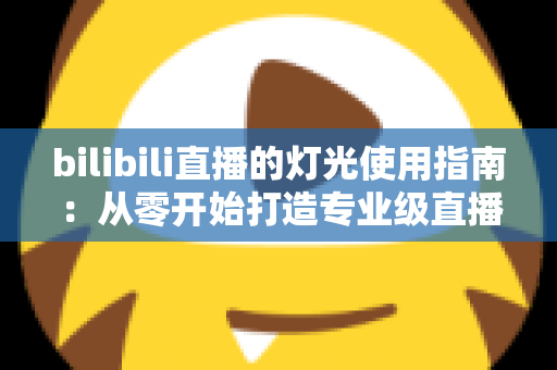 bilibili直播的灯光使用指南：从零开始打造专业级直播间光效的完整攻略
