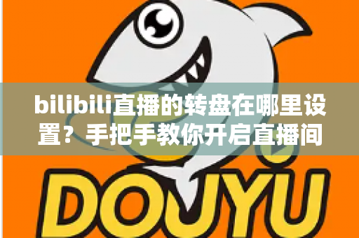 bilibili直播的转盘在哪里设置？手把手教你开启直播间幸运转盘抽奖功能