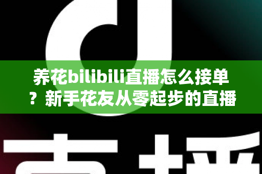 养花bilibili直播怎么接单?新手花友从零起步的直播接单变现全攻略 养花bilibili直播怎么接单?新手花友从零起步的直播接单变现全攻略