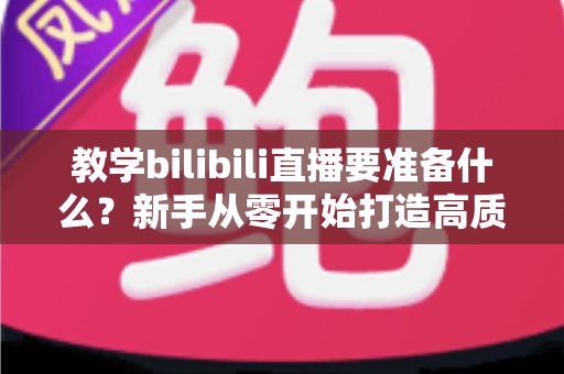 教学bilibili直播要准备什么?新手从零开始打造高质量在线课堂的完整指南 教学bilibili直播要准备什么?新手从零开始打造高质量在线课堂的完整指南