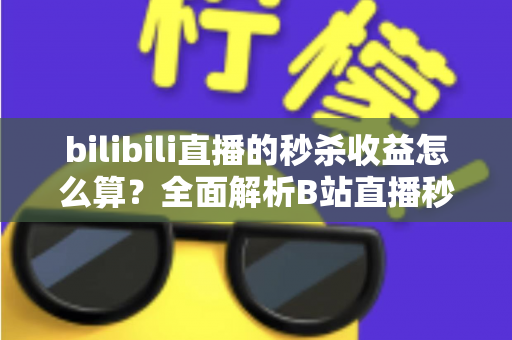 bilibili直播的秒杀收益怎么算?全面解析B站直播秒杀收益构成、计算规则与提现技巧 bilibili直播的秒杀收益怎么算?全面解析B站直播秒杀收益构成、计算规则与提现技巧