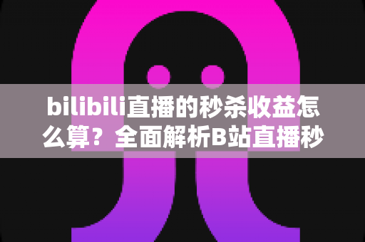 bilibili直播的秒杀收益怎么算？全面解析B站直播秒杀收益构成、计算规则与提现技巧