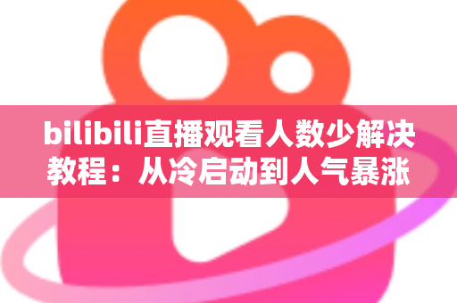 bilibili直播观看人数少解决教程：从冷启动到人气暴涨的完整实战指南