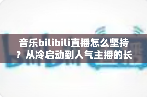 音乐bilibili直播怎么坚持?从冷启动到人气主播的长期生存实战指南 音乐bilibili直播怎么坚持?从冷启动到人气主播的长期生存实战指南