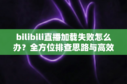 bilibili直播加载失败怎么办?全方位排查思路与高效解决方案汇总 bilibili直播加载失败怎么办?全方位排查思路与高效解决方案汇总