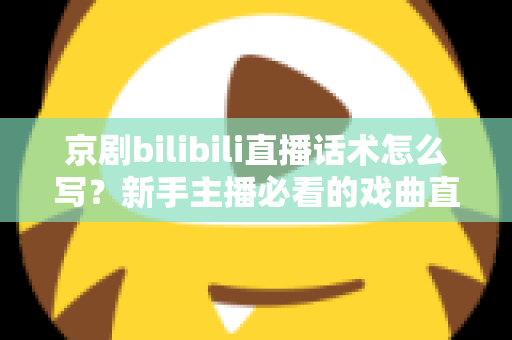 京剧bilibili直播话术怎么写？新手主播必看的戏曲直播间话术全攻略