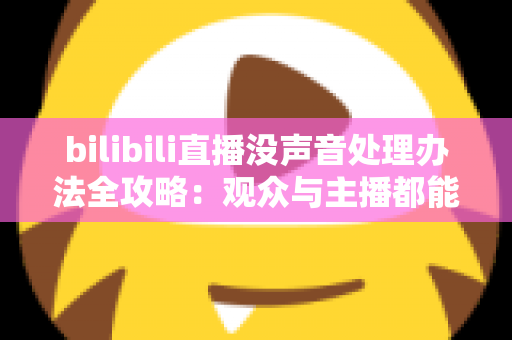 bilibili直播没声音处理办法全攻略：观众与主播都能快速恢复声音的实用指南