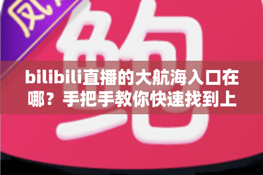 bilibili直播的大航海入口在哪?手把手教你快速找到上舰按钮并顺利开通舰长特权 bilibili直播的大航海入口在哪?手把手教你快速找到上舰按钮并顺利开通舰长特权