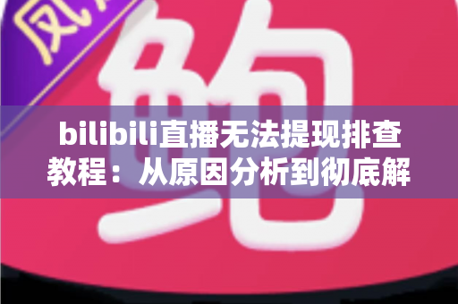 bilibili直播无法提现排查教程：从原因分析到彻底解决的完整自查指南
