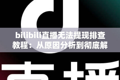 bilibili直播无法提现排查教程：从原因分析到彻底解决的完整自查指南