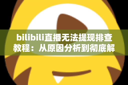 bilibili直播无法提现排查教程：从原因分析到彻底解决的完整自查指南