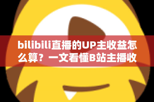 bilibili直播的UP主收益怎么算？一文看懂B站主播收入构成、分成比例与提升技巧