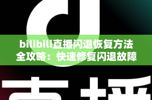 bilibili直播闪退恢复方法全攻略:快速修复闪退故障,畅享不间断直播体验 bilibili直播闪退恢复方法全攻略:快速修复闪退故障,畅享不间断直播体验
