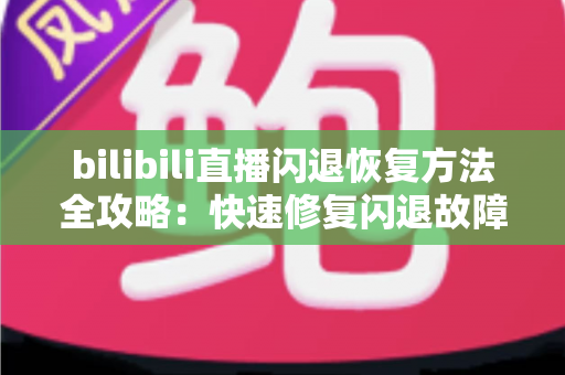 bilibili直播闪退恢复方法全攻略:快速修复闪退故障,畅享不间断直播体验 bilibili直播闪退恢复方法全攻略:快速修复闪退故障,畅享不间断直播体验