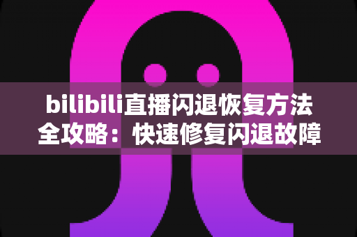 bilibili直播闪退恢复方法全攻略:快速修复闪退故障,畅享不间断直播体验 bilibili直播闪退恢复方法全攻略:快速修复闪退故障,畅享不间断直播体验
