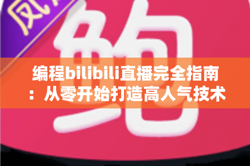 编程bilibili直播完全指南:从零开始打造高人气技术直播间的实战秘诀 编程bilibili直播完全指南:从零开始打造高人气技术直播间的实战秘诀