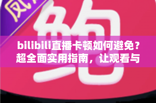 bilibili直播卡顿如何避免?超全面实用指南,让观看与开播全程流畅不掉帧 bilibili直播卡顿如何避免?超全面实用指南,让观看与开播全程流畅不掉帧