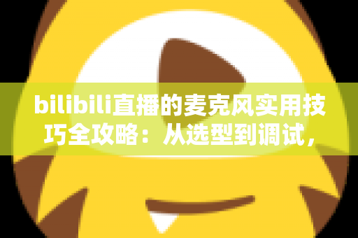 bilibili直播的麦克风实用技巧全攻略：从选型到调试，打造专业级直播音质