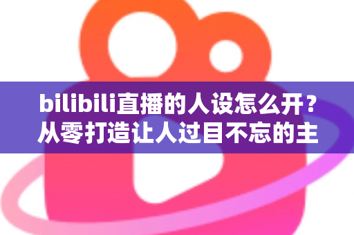 bilibili直播的人设怎么开?从零打造让人过目不忘的主播人设全攻略 bilibili直播的人设怎么开?从零打造让人过目不忘的主播人设全攻略