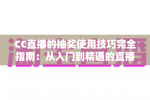CC直播的抽奖使用技巧完全指南：从入门到精通的直播间互动涨粉秘籍