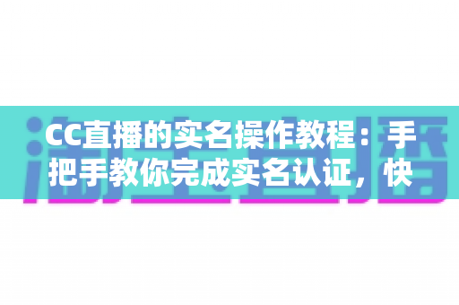 CC直播的实名操作教程:手把手教你完成实名认证,快速开启安全直播之旅 CC直播的实名操作教程:手把手教你完成实名认证,快速开启安全直播之旅