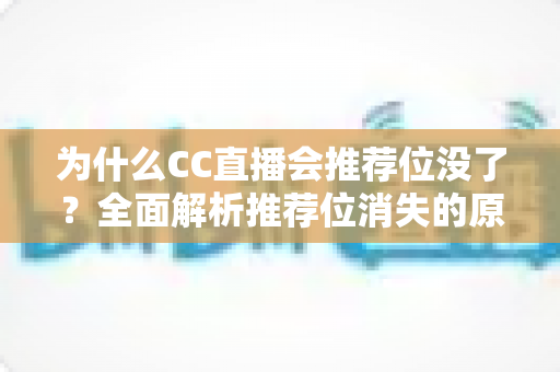 为什么CC直播会推荐位没了？全面解析推荐位消失的原因、排查方法与恢复技巧