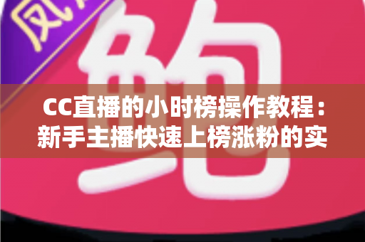 CC直播的小时榜操作教程:新手主播快速上榜涨粉的实战全攻略 CC直播的小时榜操作教程:新手主播快速上榜涨粉的实战全攻略