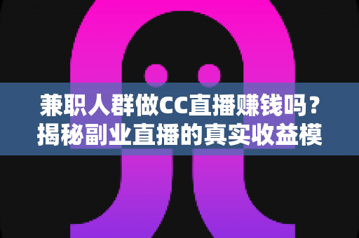 兼职人群做CC直播赚钱吗?揭秘副业直播的真实收益模式与入行指南 兼职人群做CC直播赚钱吗?揭秘副业直播的真实收益模式与入行指南