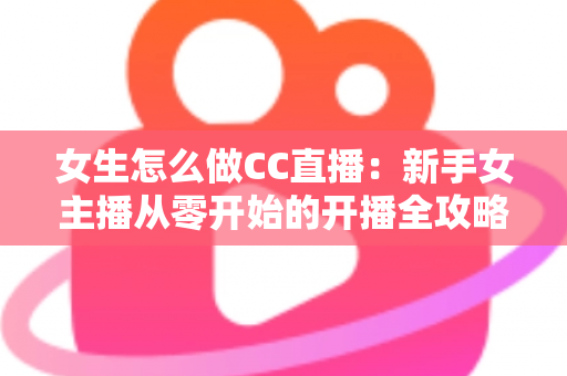 女生怎么做CC直播：新手女主播从零开始的开播全攻略