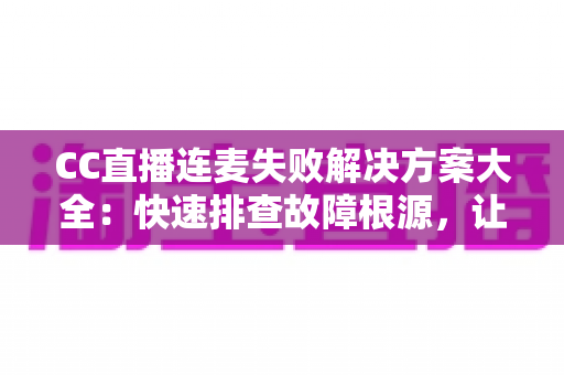 CC直播连麦失败解决方案大全:快速排查故障根源,让您的连麦直播畅通无阻 CC直播连麦失败解决方案大全:快速排查故障根源,让您的连麦直播畅通无阻