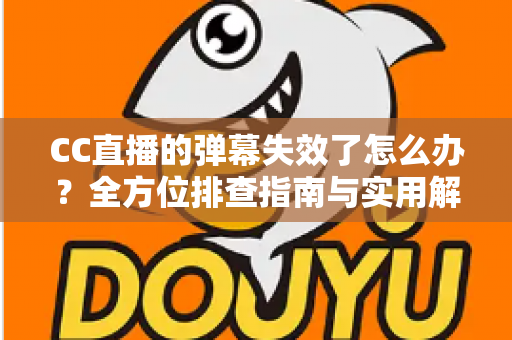 CC直播的弹幕失效了怎么办?全方位排查指南与实用解决方案助你快速恢复弹幕互动体验 CC直播的弹幕失效了怎么办?全方位排查指南与实用解决方案助你快速恢复弹幕互动体验
