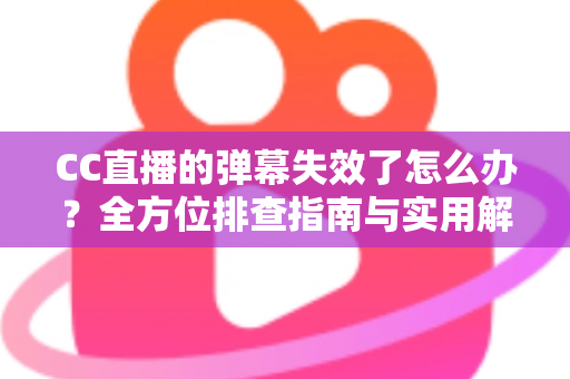 CC直播的弹幕失效了怎么办?全方位排查指南与实用解决方案助你快速恢复弹幕互动体验 CC直播的弹幕失效了怎么办?全方位排查指南与实用解决方案助你快速恢复弹幕互动体验