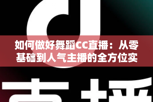 如何做好舞蹈CC直播:从零基础到人气主播的全方位实战指南 如何做好舞蹈CC直播:从零基础到人气主播的全方位实战指南