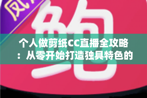 个人做剪纸CC直播全攻略：从零开始打造独具特色的传统艺术直播间